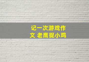 记一次游戏作文 老鹰捉小鸡